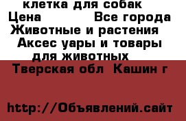 клетка для собак  › Цена ­ 3 700 - Все города Животные и растения » Аксесcуары и товары для животных   . Тверская обл.,Кашин г.